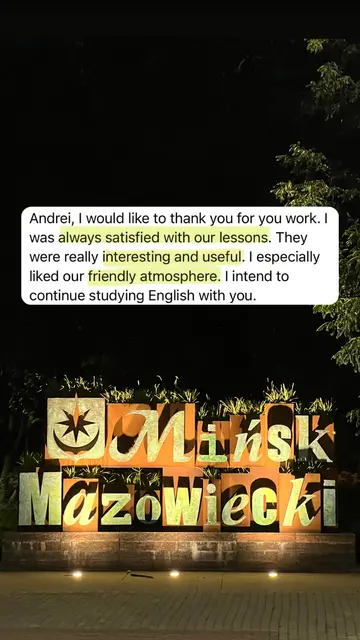 Andrei, I would like to thank you for your work. I was always satisfied with our lessons. They were really interesting and useful. I especially liked our friendly atmosphere. I intend to continue studying English with you.