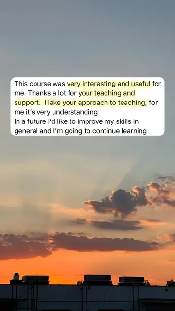 This course was very interesting and useful for me. Thanks a lot for your teaching and support. I like your approach to teaching, for me it's very understanding. In a future I'd like to improve my skills in general and I'm going to continue learning.