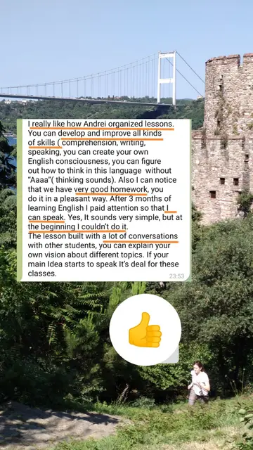 I really like how Andrei organized lessons. You can develop and improve all kinds of skills (comprehension, writing, speaking, you can create your own English consciousness, you can figure out how to think in this language without "Aaaa" thinking sounds). Also I can notice that we have very good homework, you do it in a pleasant way. After 3 months of learning English I paid attention so that I can speak. The lesson built with a lot of conversations with other students, you can explain your own vision about different topics. If your main idea starts to speak it's deal for these classes.